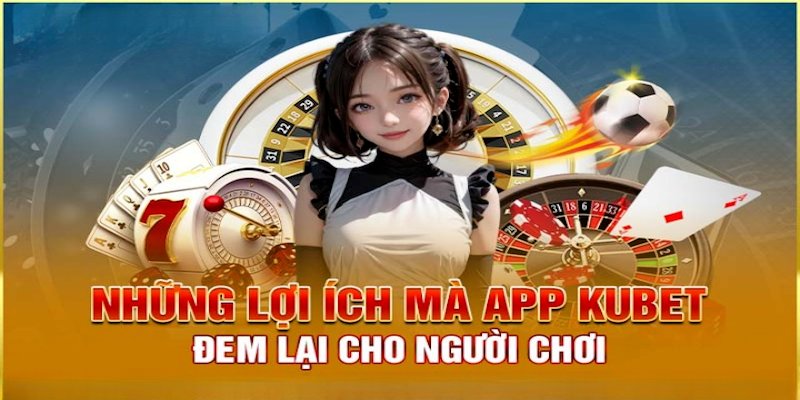 Vô số các lợi ích mà tải app Kubet mang lại cho người dùng